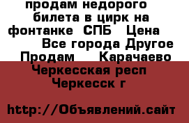 продам недорого 3 билета в цирк на фонтанке, СПБ › Цена ­ 2 000 - Все города Другое » Продам   . Карачаево-Черкесская респ.,Черкесск г.